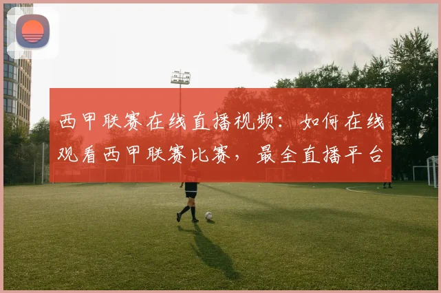 西甲联赛在线直播视频：如何在线观看西甲联赛比赛，最全直播平台推荐