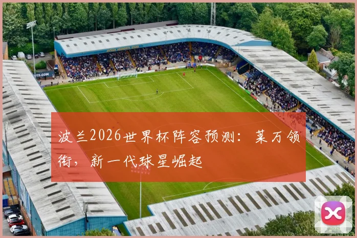 波兰2026世界杯阵容预测：莱万领衔，新一代球星崛起
